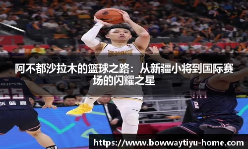 阿不都沙拉木的篮球之路：从新疆小将到国际赛场的闪耀之星
